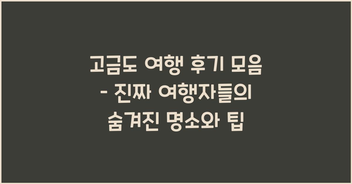 고금도 여행 후기 모음 – 진짜 여행자들의 평가