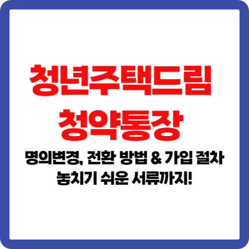 청년주택드림 청약통장, 명의변경, 전환 방법 &amp; 가입 절차 &ndash; 놓치기 쉬운 서류까지!
