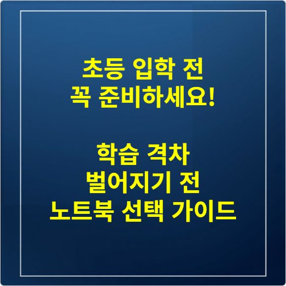 초등 입학 전 꼭 준비하세요! 학습 격차 벌어지기 전 노트북 선택 가이드