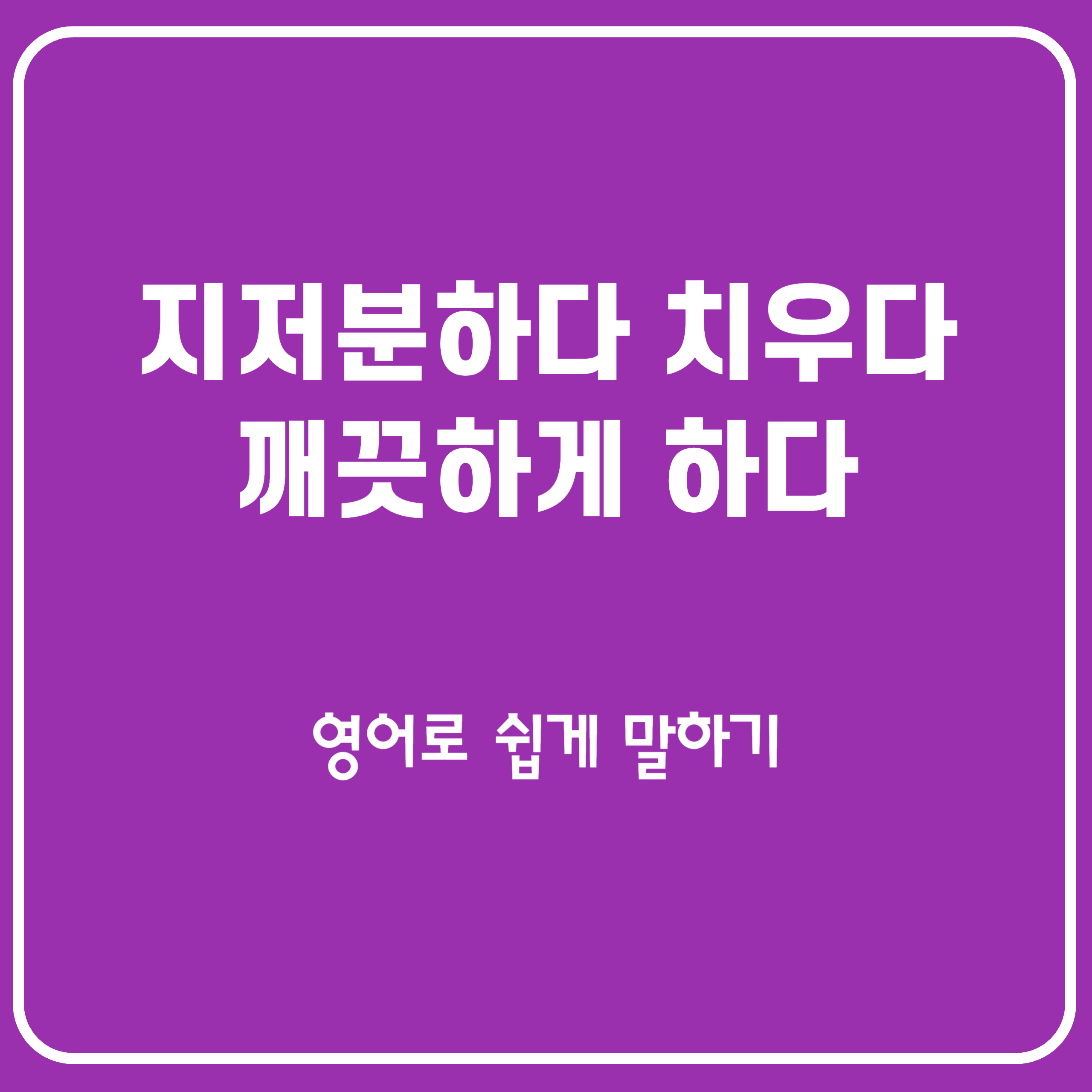 지저분하다 더럽다/ 치우다 정리하다 씻다 닦다 영어로