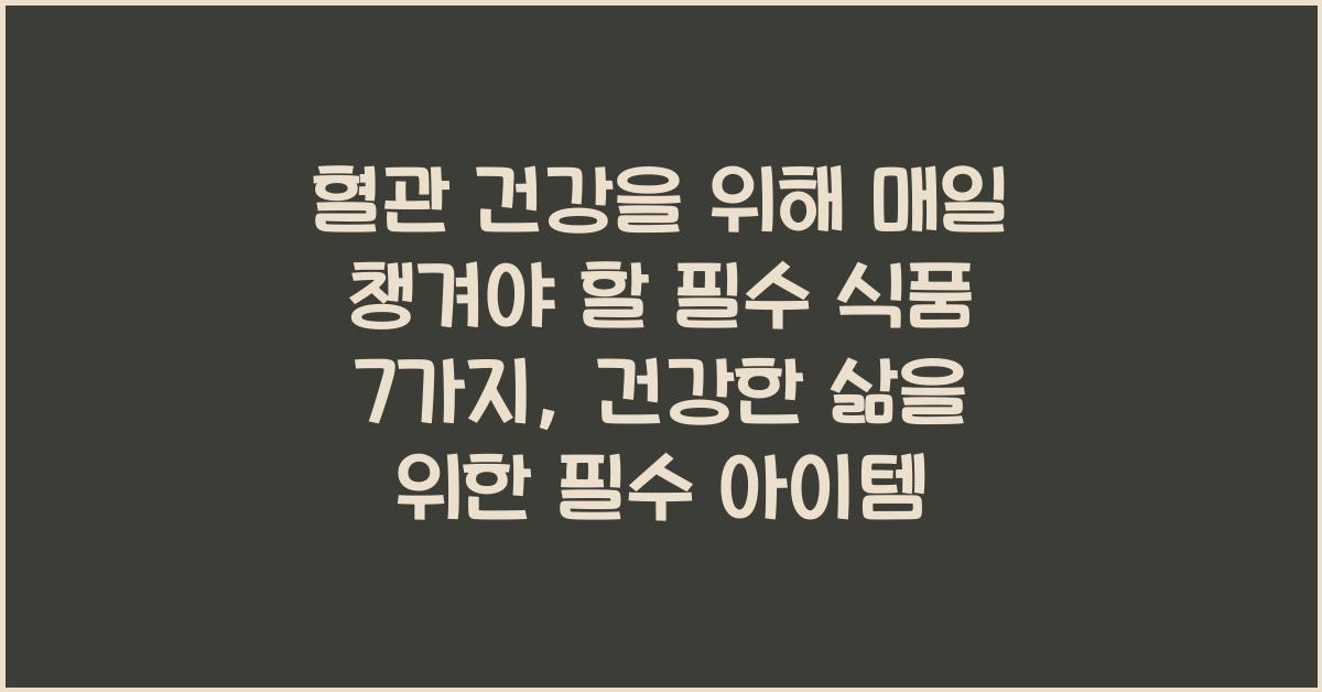 혈관 건강을 위해 매일 챙겨야 할 필수 식품 7가지