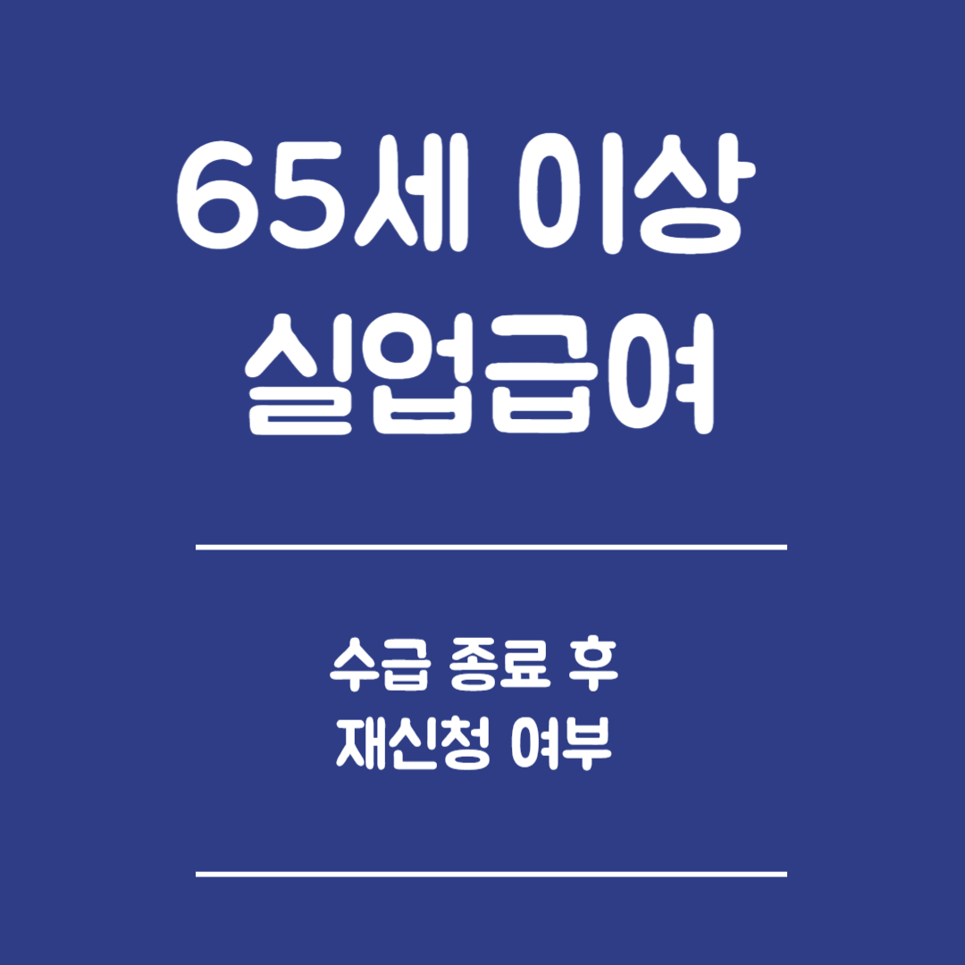 65세 이상 실업급여 수급 종료 후 재신청 - 재신청가능 조건, 재신청 절차, 주의사항, 추가지원사항