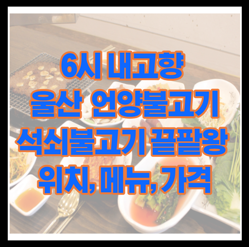 6시 내고향 울산 울주 언양불고기 석쇠불고기 끝팥왕 위치, 메뉴, 가격까지 완벽 정리!
