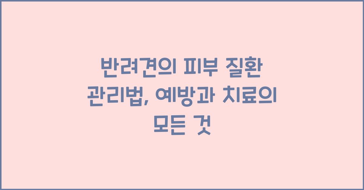 반려견의 피부 질환 관리법: 강아지 피부 질환을 예방하고 치료하는 방법