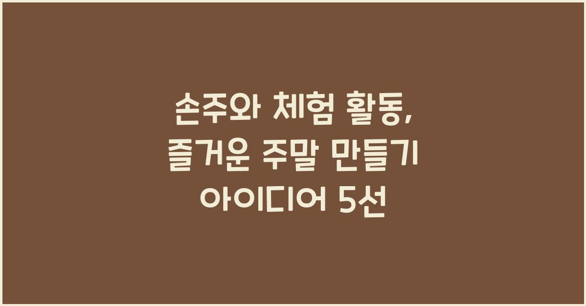 손주와 체험 활동, 즐거운 주말 만들기