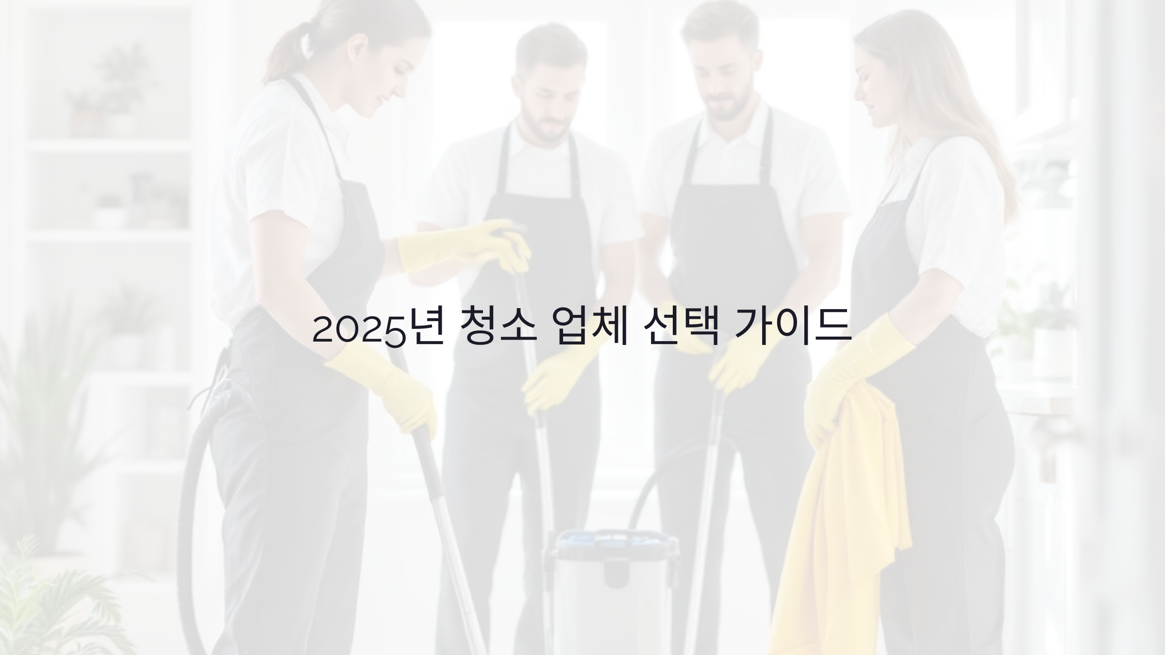 2025년 청소 업체 선택 시 알아야 할 7가지 중요한 팁과 비용 절약 방법