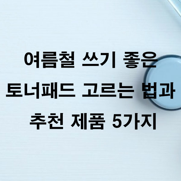 여름철 쓰기 좋은 토너패드 고르는 법과 추천 제품 5가지