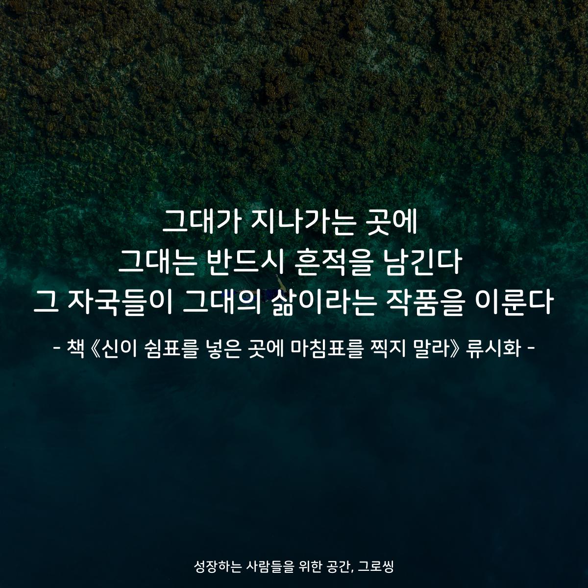 그대가 지나가는 곳에
그대는 반드시 흔적을 남긴다
그 자국들이 그대의 삶이라는 작품을 이룬다