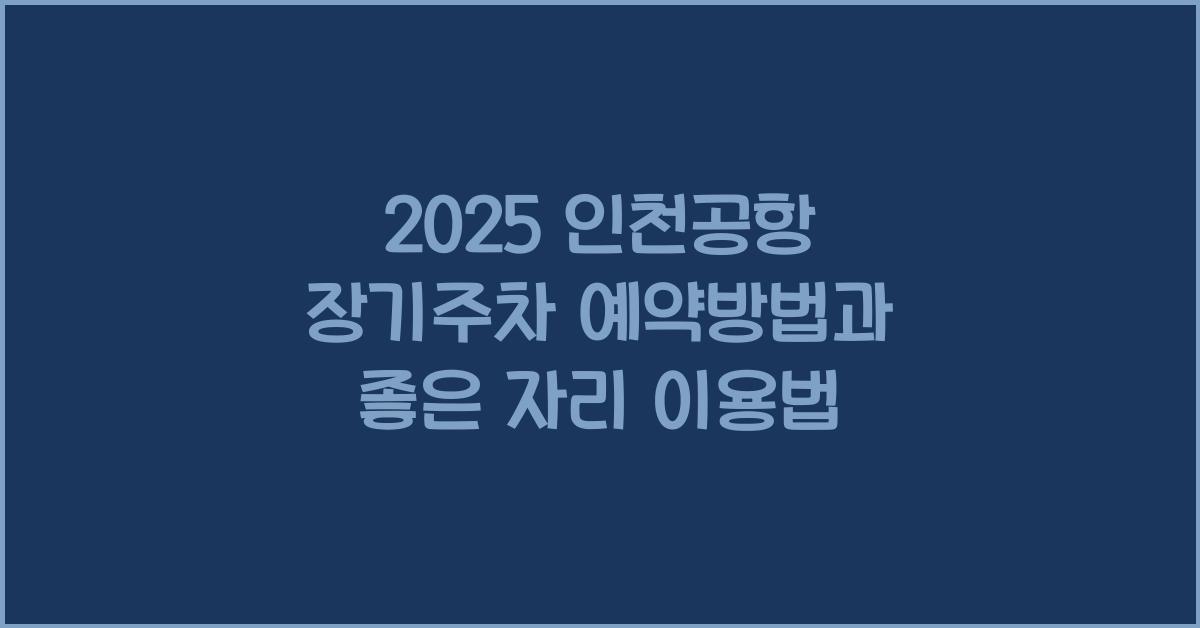 2025 인천공항 장기주차 예약방법, 주차 좋은 자리