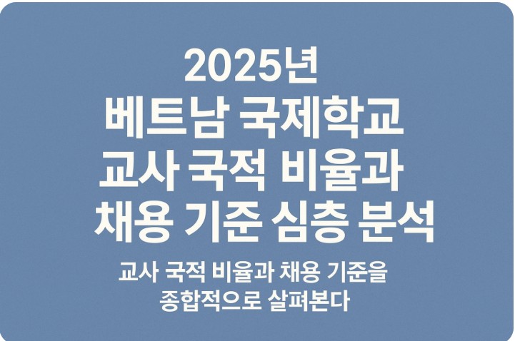 2025년 베트남 국제학교 교사 국적 비율과 채용 기준 심층 분석 관련
