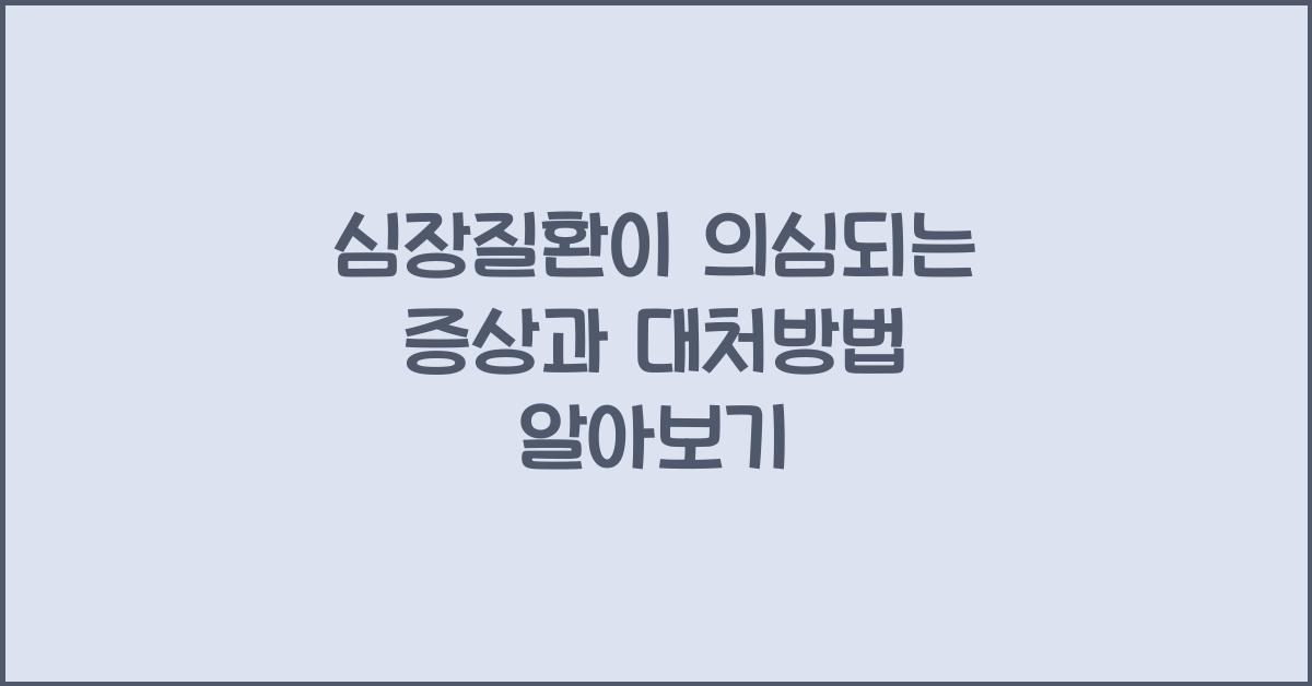 심장질환이 의심되는 증상과 대처방법
