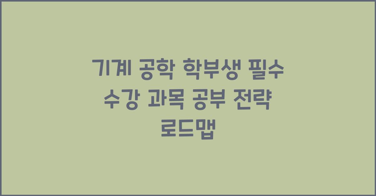 기계 공학 학부생 필수 수강 과목 및 공부 전략 로드맵