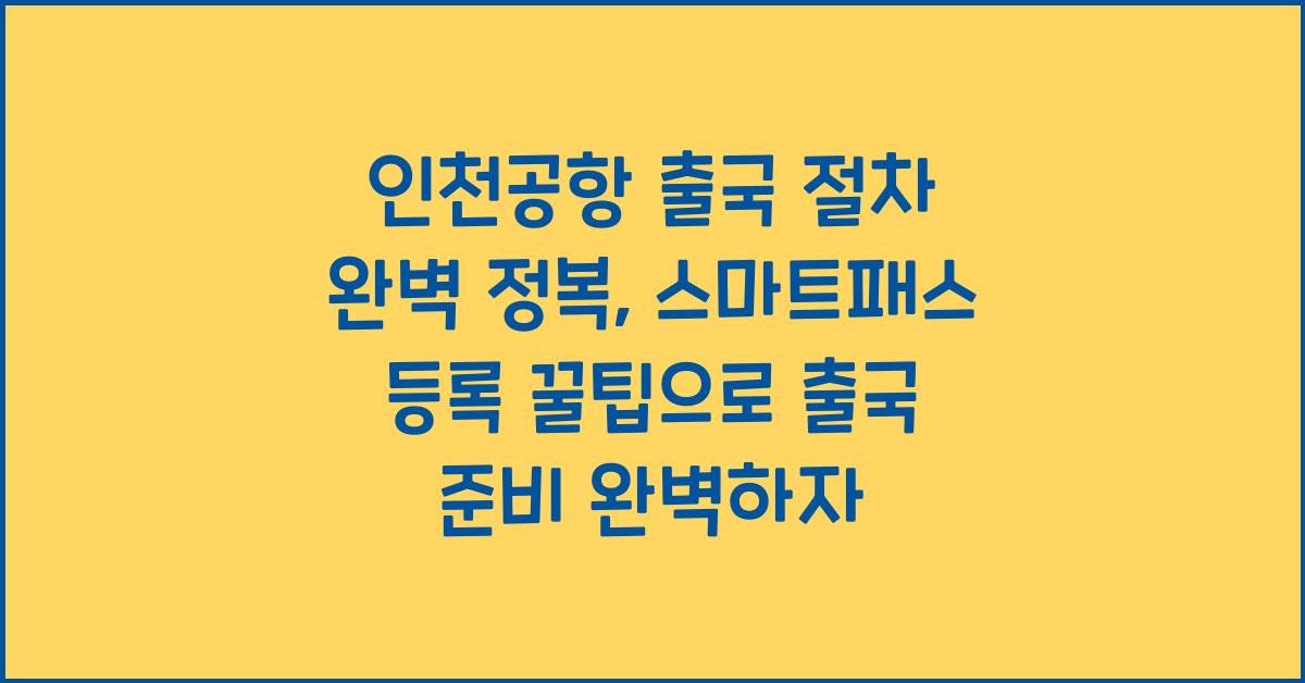 인천공항 출국 절차 완벽 정복: 스마트패스 등록 꿀팁!
