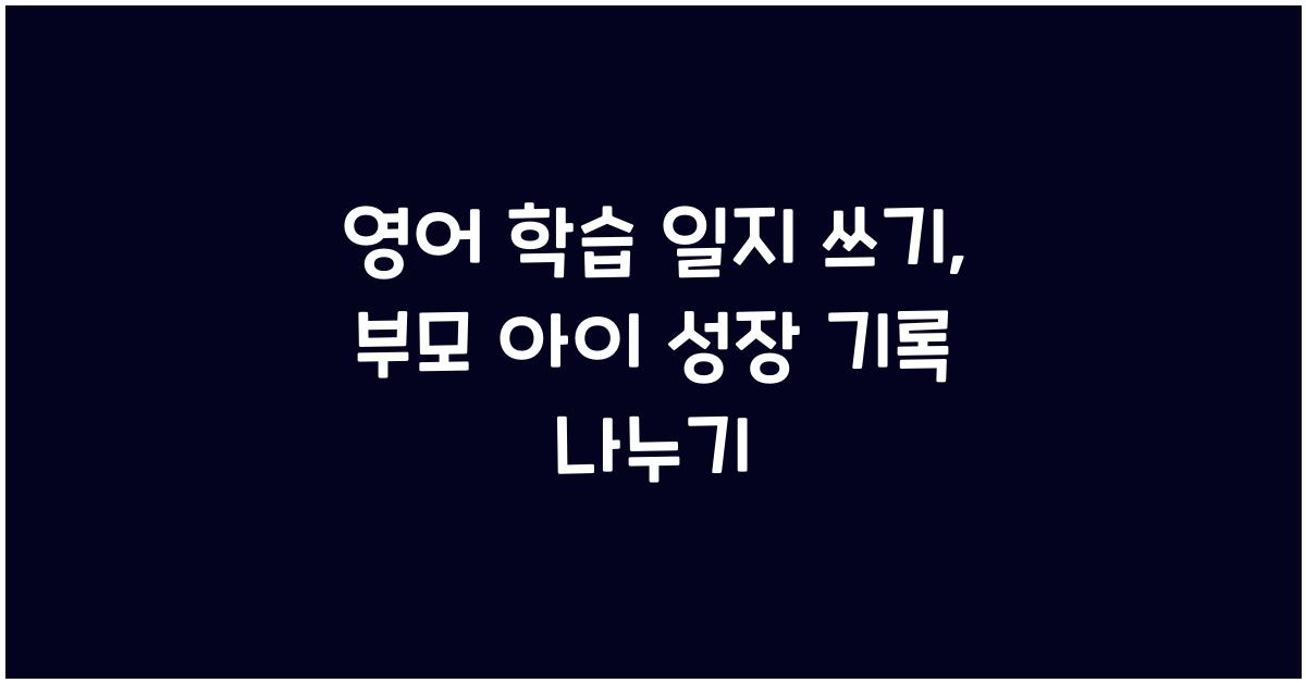 영어 학습 일지 쓰기, 부모와 아이 성장 기록 공유