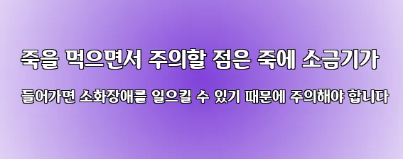  죽을 먹으면서 주의할 점은 죽에 소금기가 들어가면 소화장애를 일으킬 수 있기 때문에 주의해야 합니다