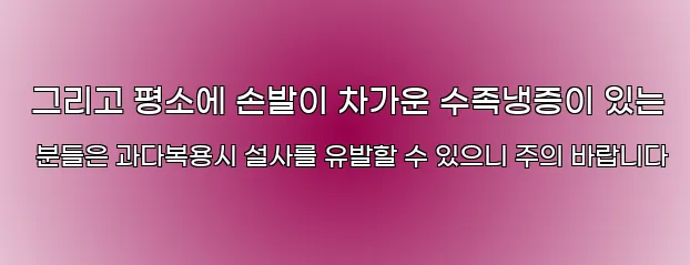  그리고 평소에 손발이 차가운 수족냉증이 있는 분들은 과다복용시 설사를 유발할 수 있으니 주의 바랍니다