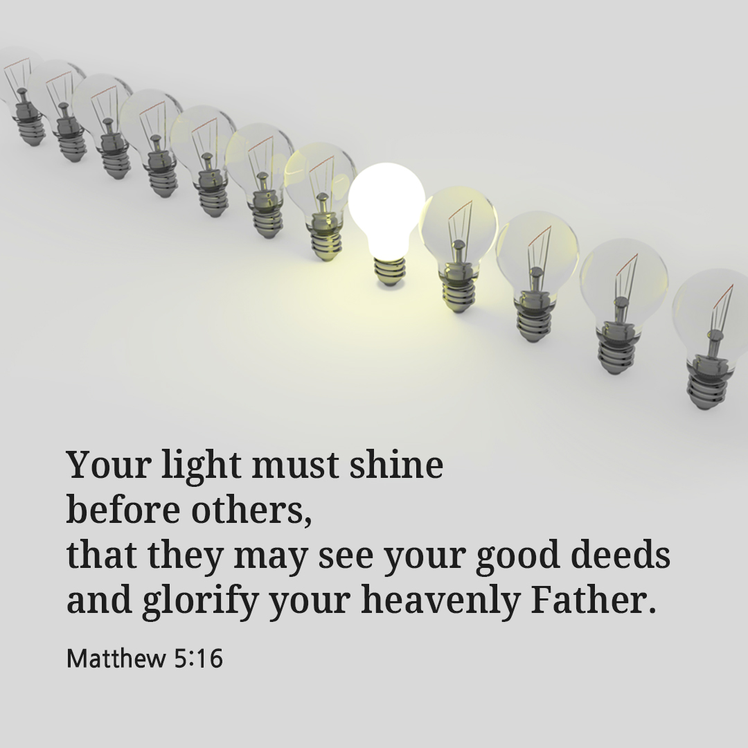Your light must shine before others, that they may see your good deeds and glorify your heavenly Father. (Matthew 5:16)