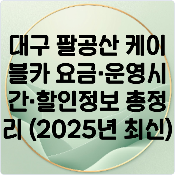 대구- 팔공산 -케이블카 -요금·운영시간·할인정보- 총정리 (2025년 최신)
