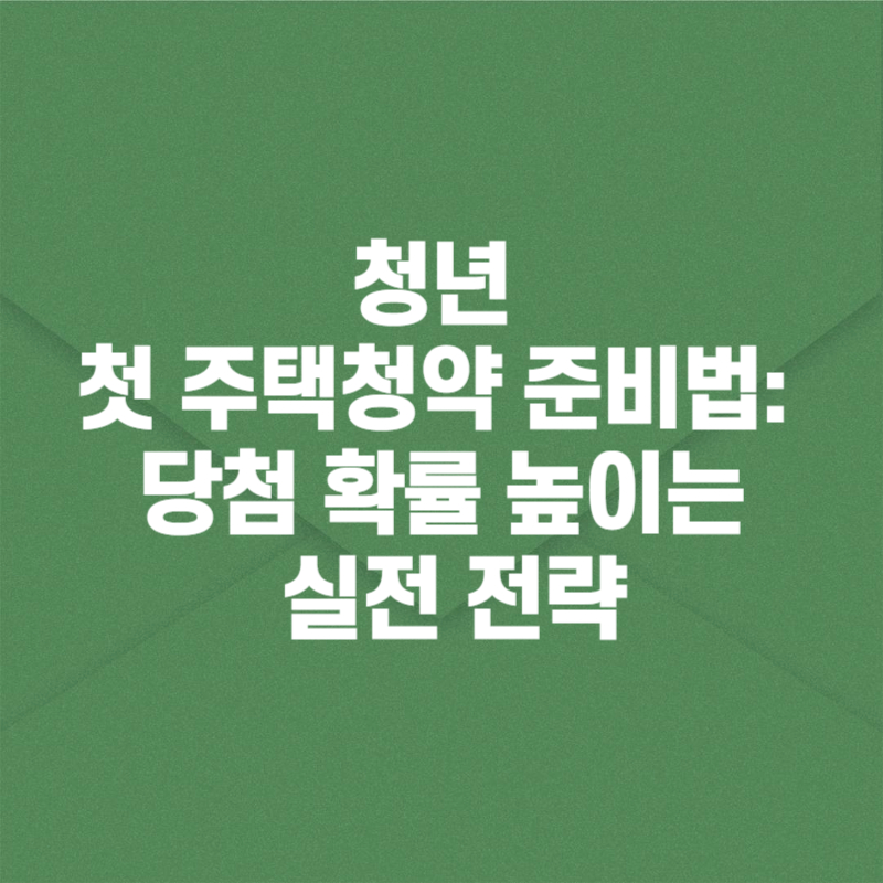 청년 첫 주택청약 준비법: 당첨 확률 높이는 실전 전략