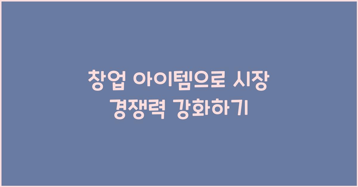 창업 아이템, 시장 경쟁력 강화