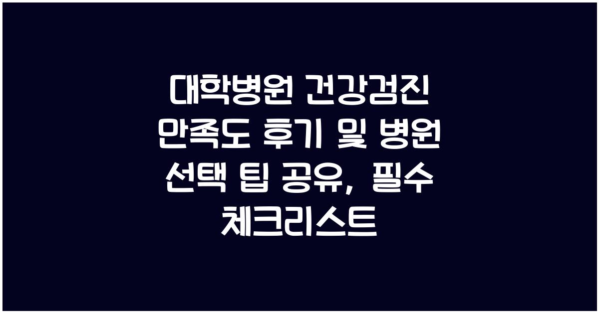 대학병원 건강검진 만족도 후기 및 병원 선택 팁 공유