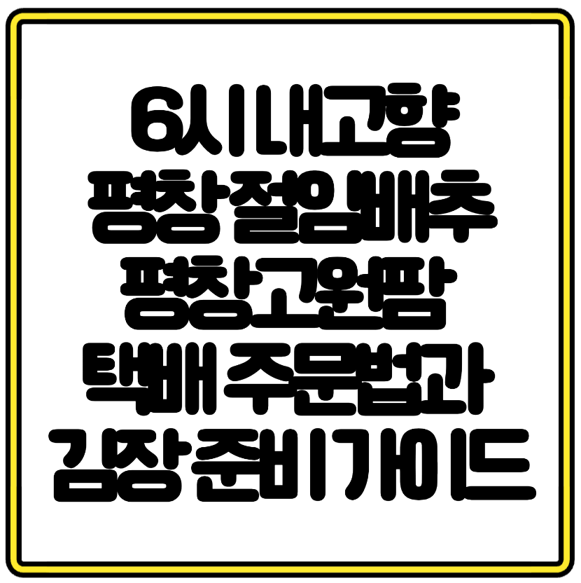 6시 내고향 평창 절임배추 평창고원팜 택배 주문법과 김장 준비 가이드
