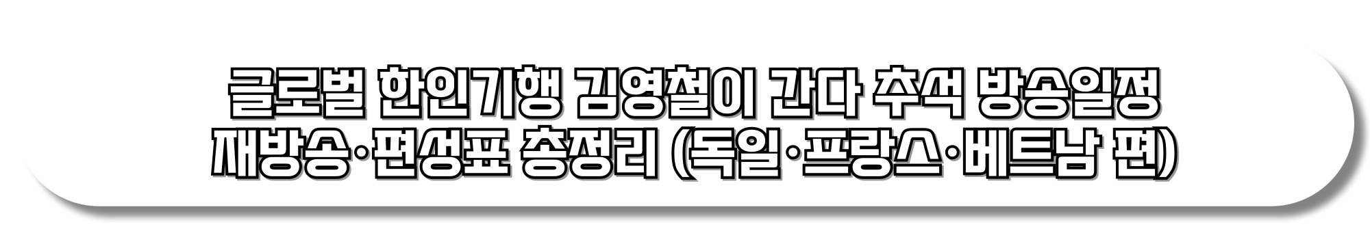 글로벌-한인기행-김영철이-간다-추석-방송일정-재방송-편성표-총정리-(독일·프랑스·베트남 편)