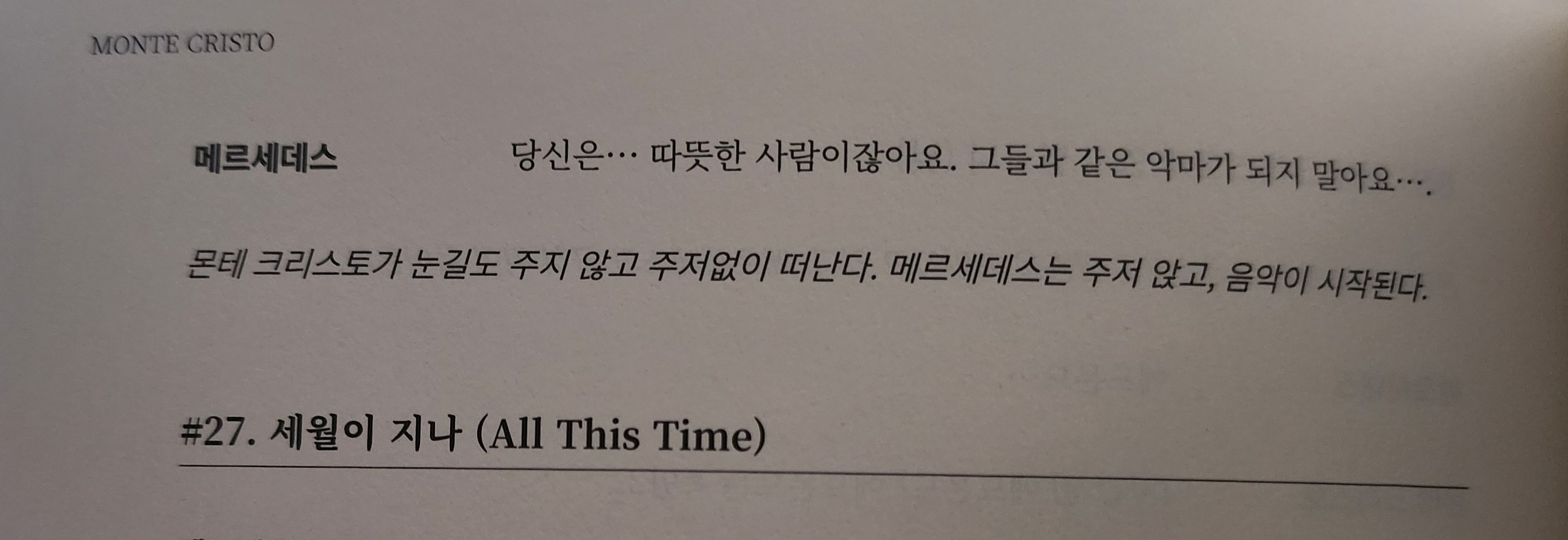 메르세데스 - 당신은... 따뜻한 사람이잖아요. 그들과 같은 악마가 되지 말아요....
몬테 크리스토가 눈길도 주지 않고 주저없이 떠난다. 메르세데스는 주저 앉고, 음악이 시작된다.
2023 몬테크리스토 대본집 세월이 지나 프리뷰 때 메르세데스 대사.