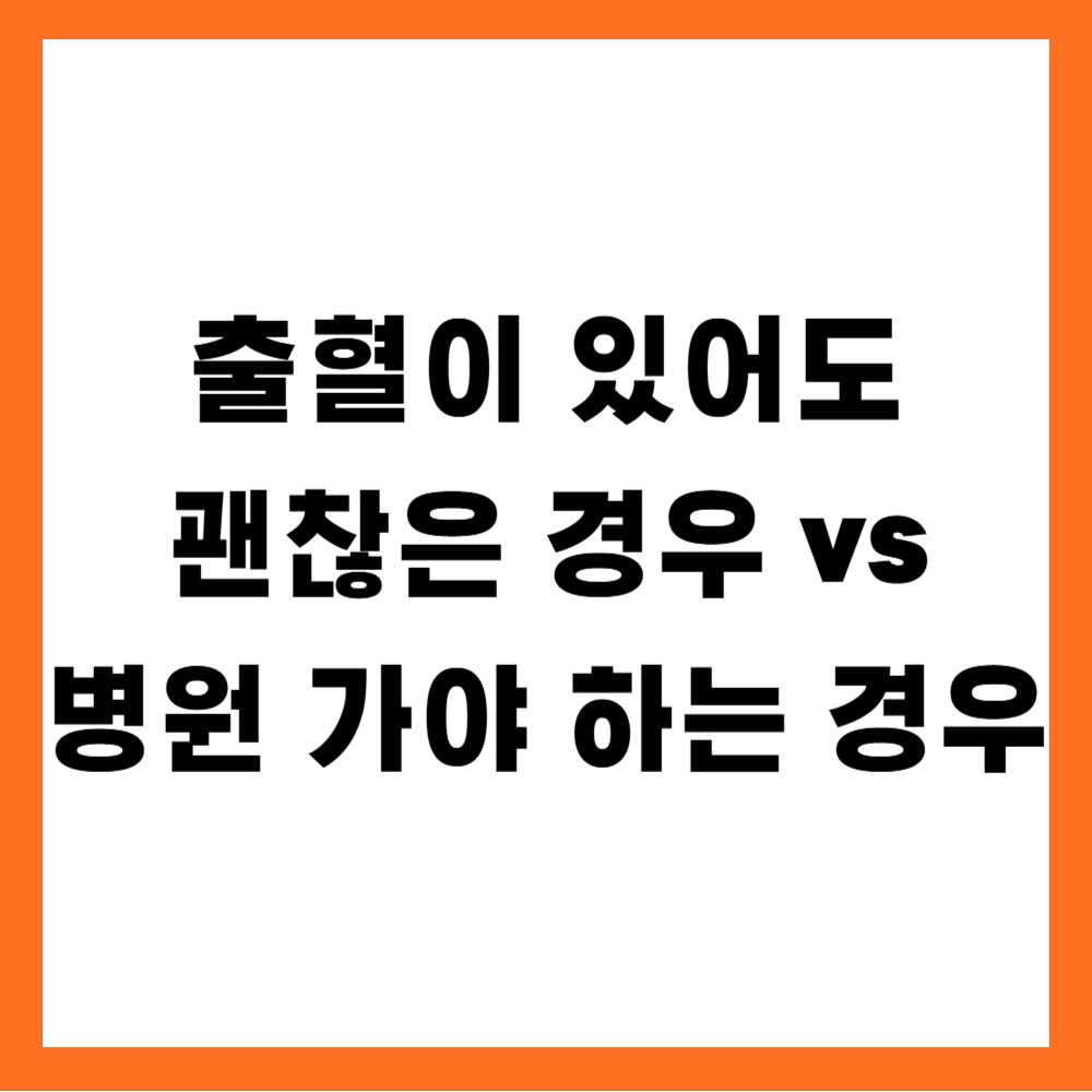 출혈이 있어도 괜찮은 경우 vs 병원 가야 하는 경우
