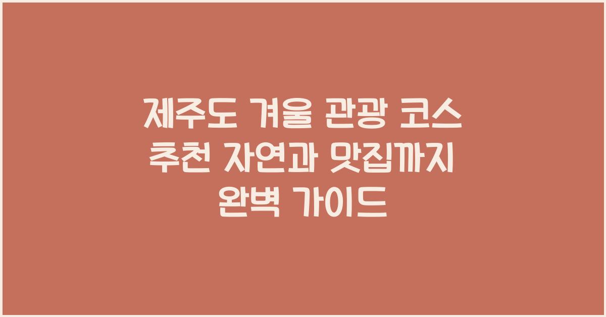 제주도 겨울 관광 코스 추천 자연과 맛집까지