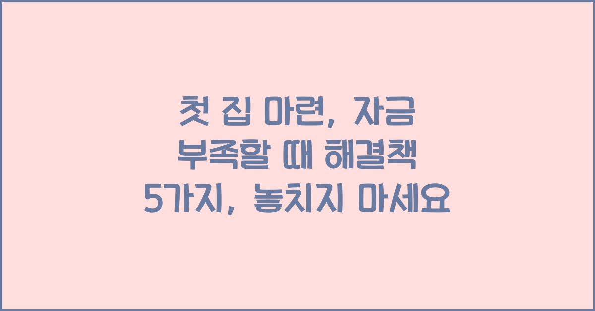첫 집 마련: 자금 부족할 때 해결책 5가지