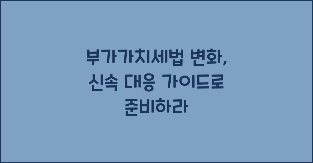 부가가치세법 변화: 신속한 대응을 위한 가이드
