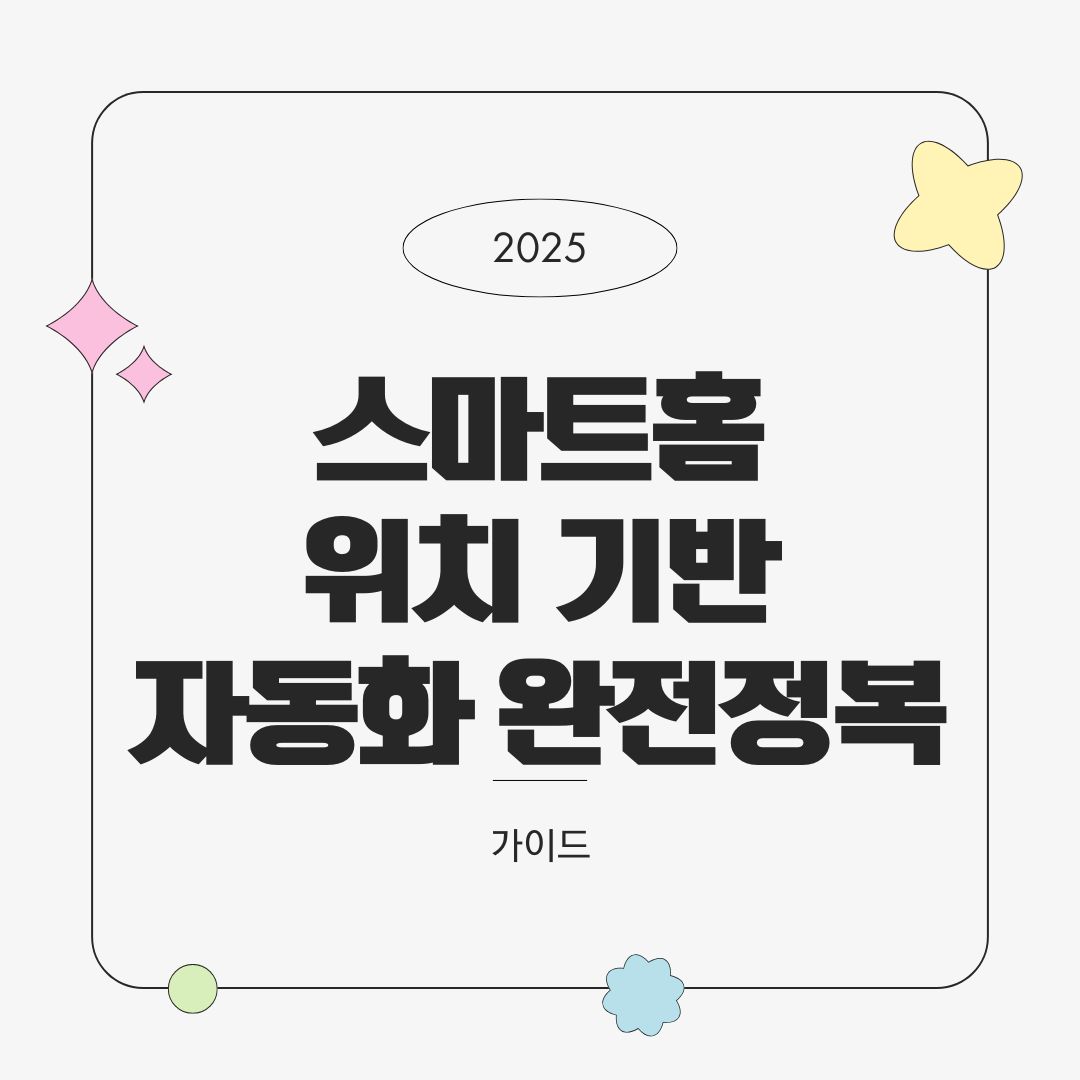스마트홈 위치 기반 자동화 완전정복 – GPS 트리거 설정법 가이드 (2025)