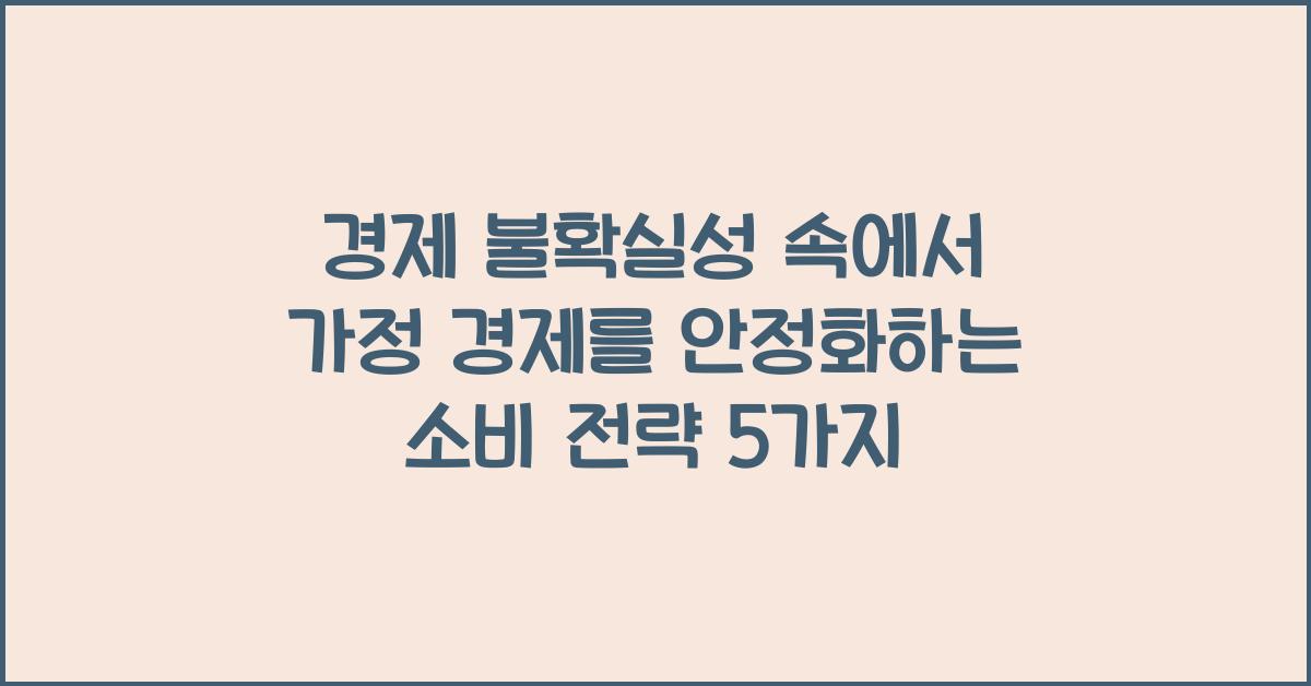 경제 불확실성 속에서 가정 경제를 안정화하는 소비 전략