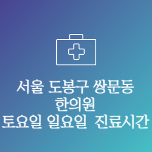 서울 도봉구 쌍문동 한의원 주말 토요일 일요일 문여는 병원 진료시간