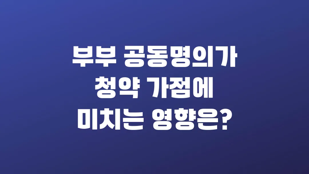 부부 공동명의가 청약 가점에 미치는 영향은?