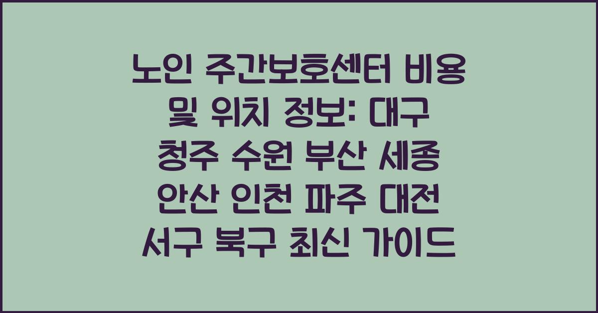 노인 주간보호센터 비용 및 위치 정보 대구 청주 수원 부산 세종 안산 인천 파주 대전 서구 북구