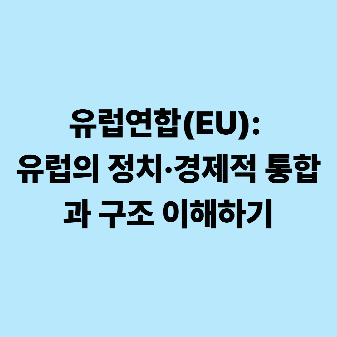 유럽연합(EU): 유럽의 정치·경제적 통합과 구조 이해하기