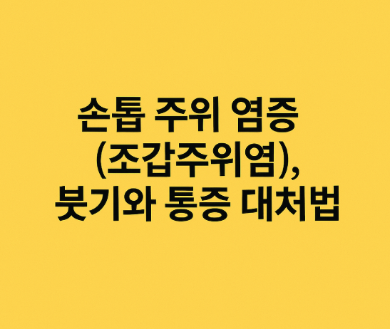 손톱 주위 염증(조갑주위염), 붓기와 통증 대처법
