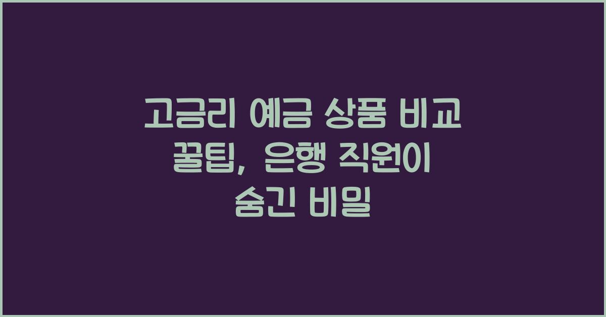 고금리 예금 상품 비교 꿀팁, 은행 직원이 알려주지 않는 정보