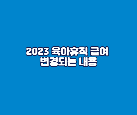 2023 육아휴직 급여 변경되는 내용