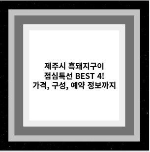 제주시 흑돼지구이 점심특선 BEST 4! 가격, 구성, 예약 정보까지