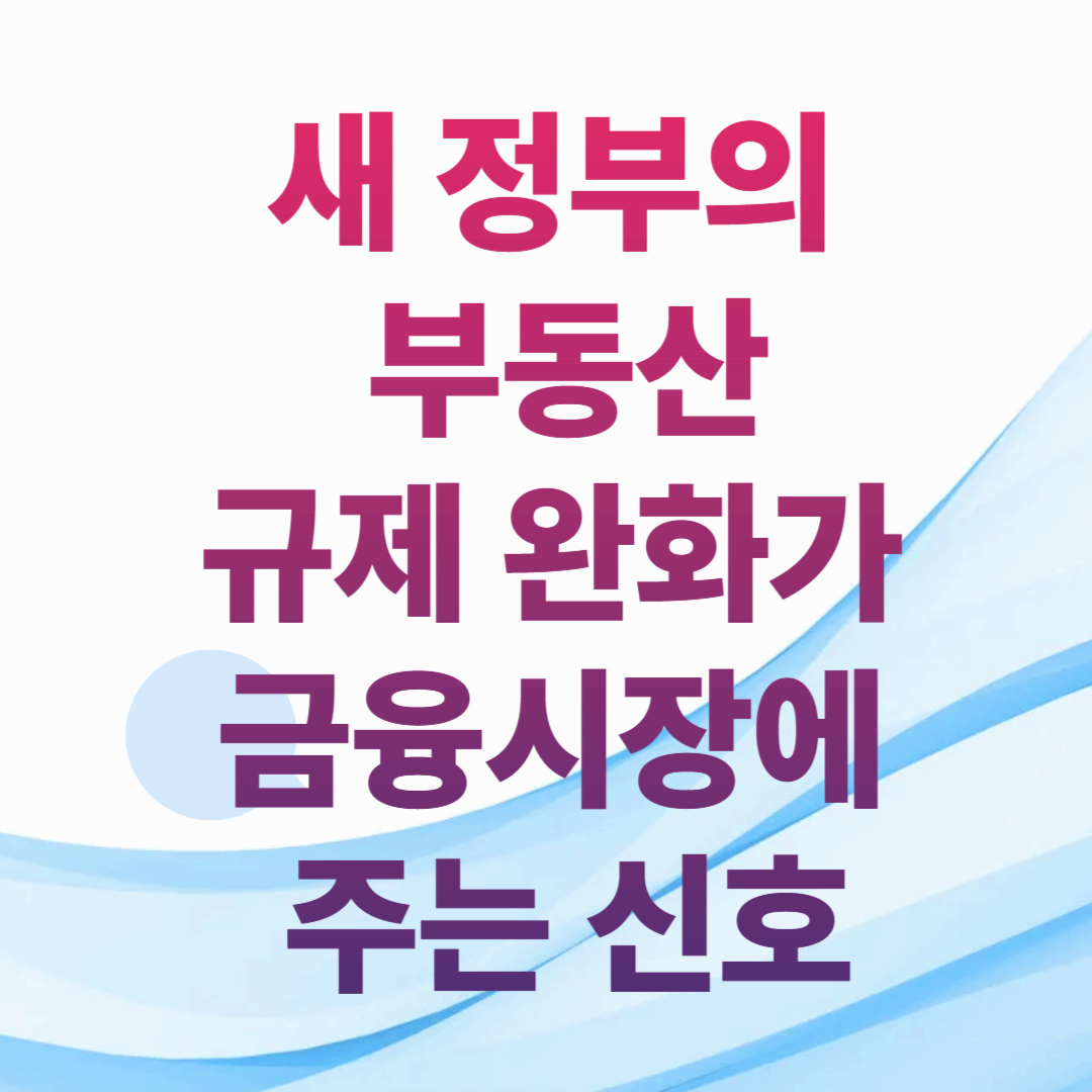 새 정부의 부동산 규제 완화가 금융시장에 주는 신호