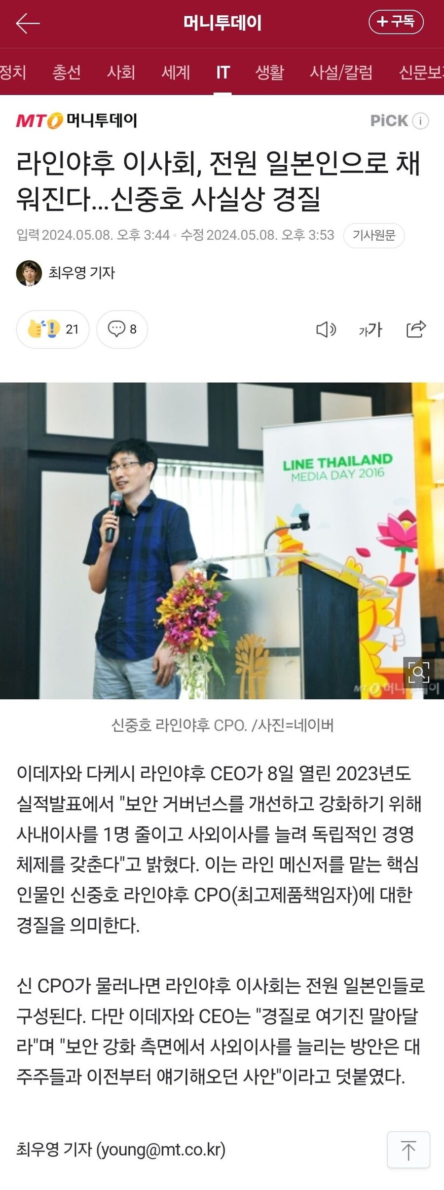 라인야후 이사회, 전원 일본인으로 채 워진다... 신중호 사실상 경질
입력 2024.05.08. 오후 3:44 수정 2024.05.08. 오후 3:53 기사원문
최우영 기자
218
가가
LINE THAILAND
MEDIA DAY 2016
신중호 라인야후 CPO. /사진=네이버
이데자와 다케시 라인야후 CEO가 8일 열린 2023년도 실적발표에서 "보안 거버넌스를 개선하고 강화하기 위해 사내이사를 1명 줄이고 사외이사를 늘려 독립적인 경영 체제를 갖춘다"고 밝혔다. 이는 라인 메신저를 맡는 핵심 인물인 신중호 라인야후 CPO(최고제품책임자)에 대한 경질을 의미한다.
신 CPO가 물러나면 라인야후 이사회는 전원 일본인들로
구성된다. 다만 이데자와 CEO는 "경질로 여기진 말아달
라"며 "보안 강화 측면에서 사외이사를 늘리는 방안은 대 주주들과 이전부터 얘기해오던 사안"이라고 덧붙였다.
최우영 기자 (young@mt.co.kr)
