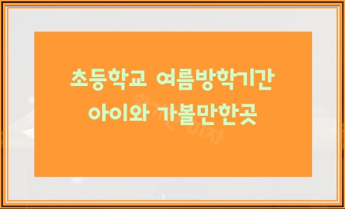 초등학교 여름방학기간 아이와 가볼만한곳