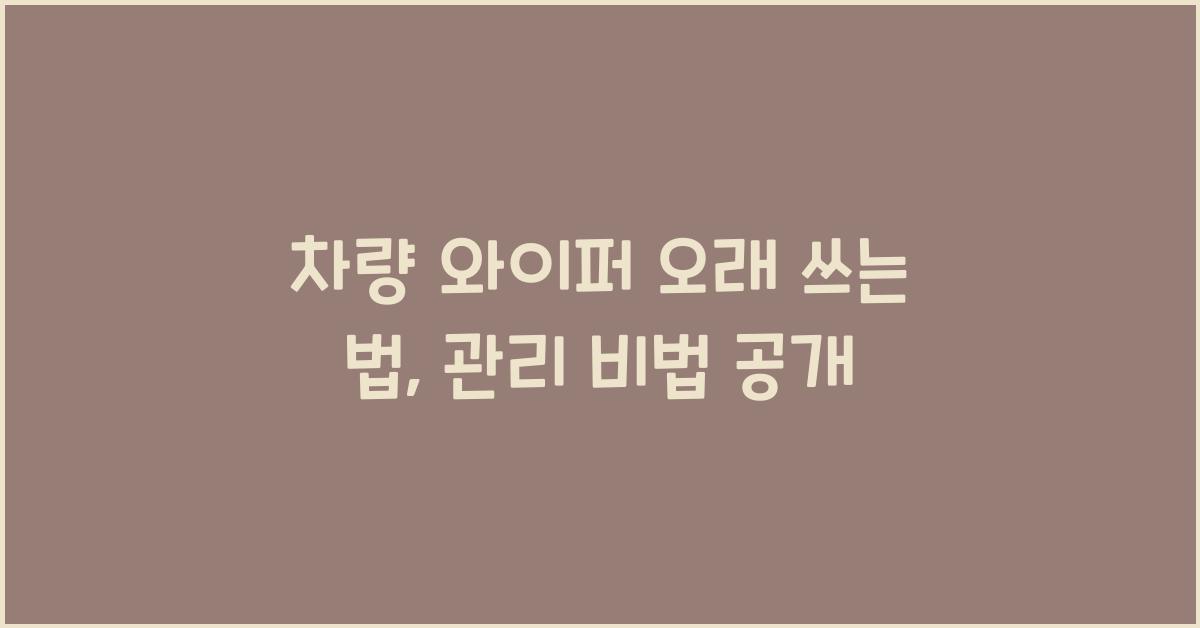 차량 와이퍼 오래 쓰는 법