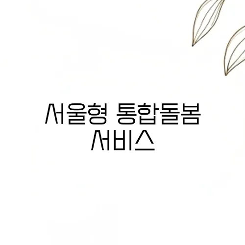서울형 통합돌봄 서비스, 한 번만 신청하면 원스톱 지원 가능!