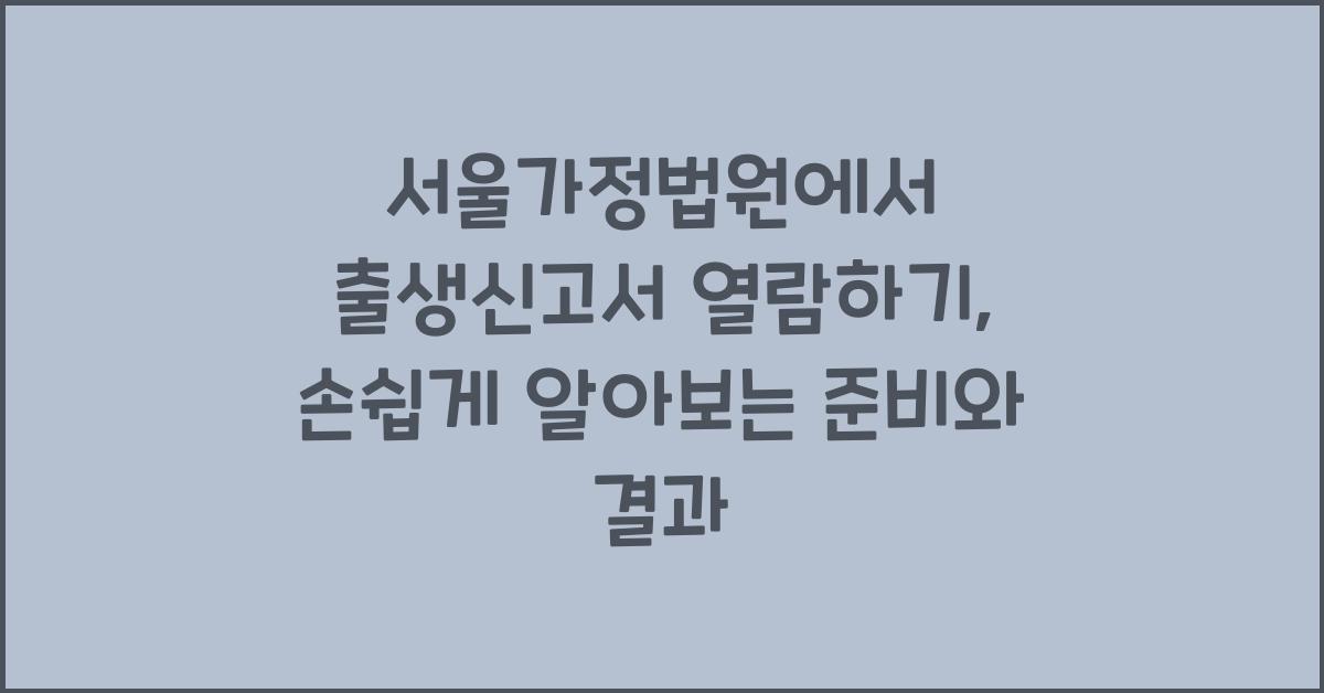 서울가정법원에서 출생신고서 열람하기: 준비부터 결과까지