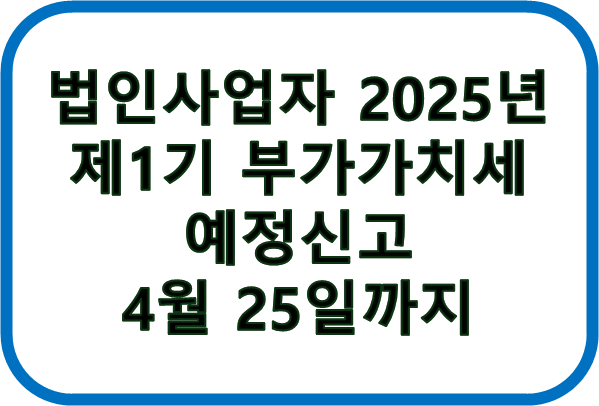 법인사업자 2025년 제1기 부가가치세 예정신고 4월 25일까지 제목 사진