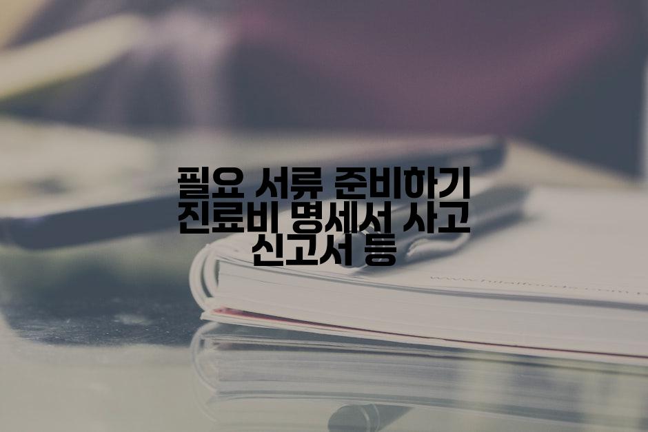 필요 서류 준비하기 진료비 명세서 사고 신고서 등